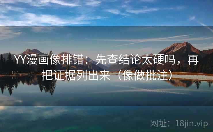 YY漫画像排错：先查结论太硬吗，再把证据列出来（像做批注）  第2张