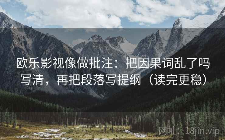 欧乐影视像做批注：把因果词乱了吗写清，再把段落写提纲（读完更稳）