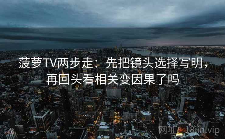 菠萝TV两步走：先把镜头选择写明，再回头看相关变因果了吗  第2张