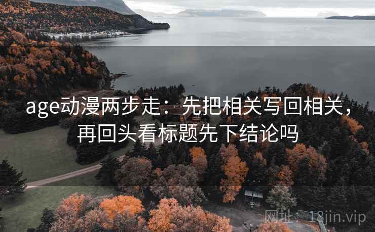 age动漫两步走：先把相关写回相关，再回头看标题先下结论吗