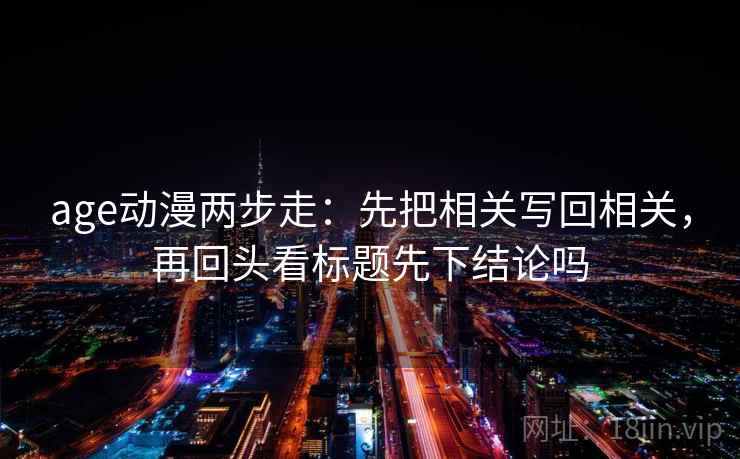 age动漫两步走：先把相关写回相关，再回头看标题先下结论吗  第2张