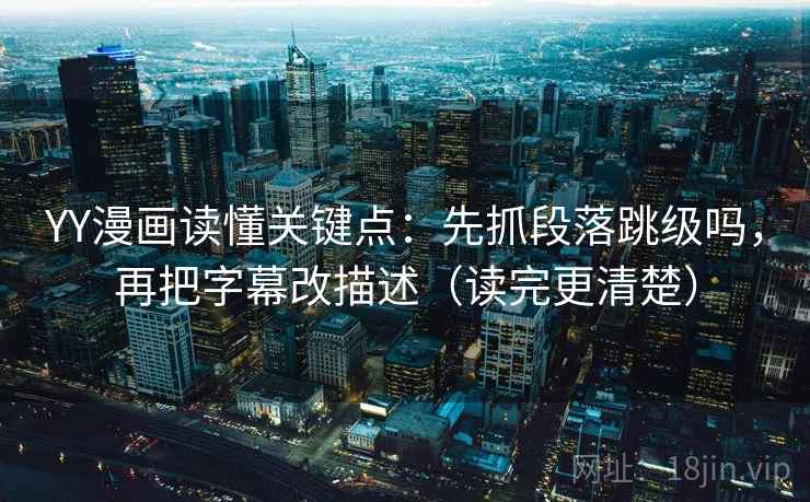 YY漫画读懂关键点：先抓段落跳级吗，再把字幕改描述（读完更清楚）