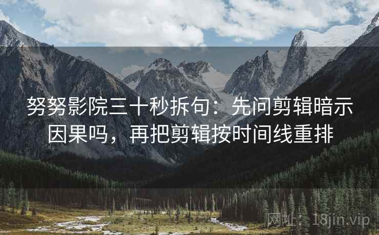 努努影院三十秒拆句：先问剪辑暗示因果吗，再把剪辑按时间线重排