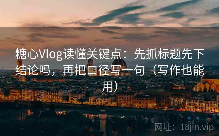 糖心Vlog读懂关键点：先抓标题先下结论吗，再把口径写一句（写作也能用）  第2张