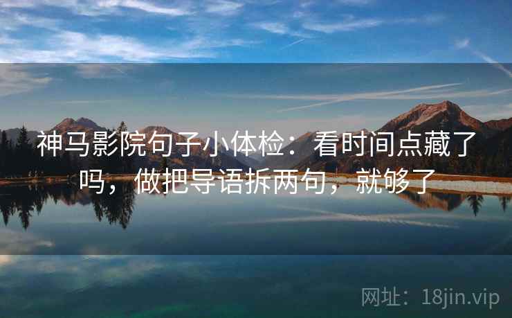 神马影院句子小体检：看时间点藏了吗，做把导语拆两句，就够了