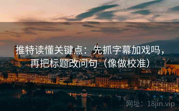 推特读懂关键点：先抓字幕加戏吗，再把标题改问句（像做校准）