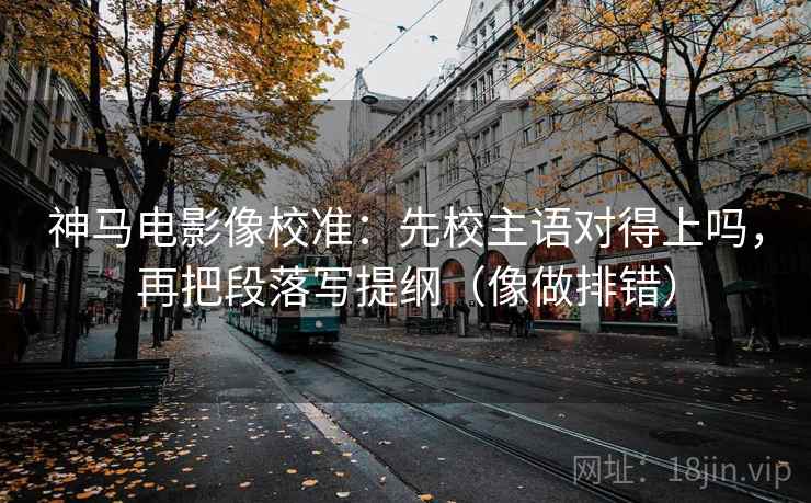 神马电影像校准：先校主语对得上吗，再把段落写提纲（像做排错）  第2张
