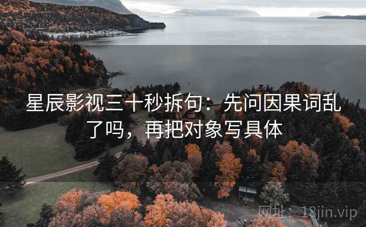 星辰影视三十秒拆句：先问因果词乱了吗，再把对象写具体  第2张