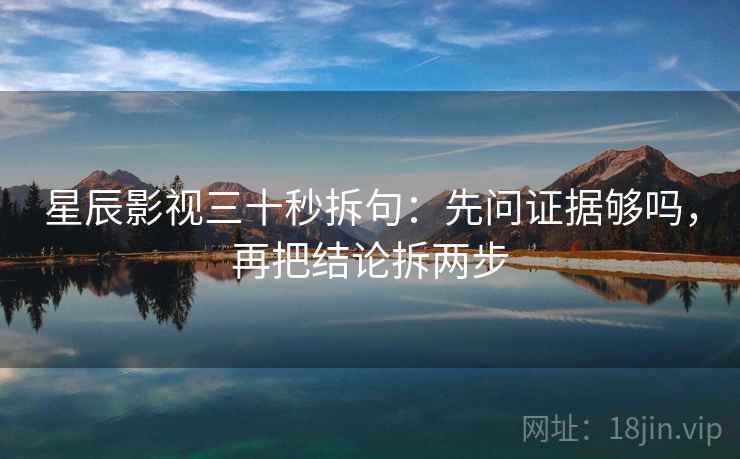 星辰影视三十秒拆句：先问证据够吗，再把结论拆两步  第2张