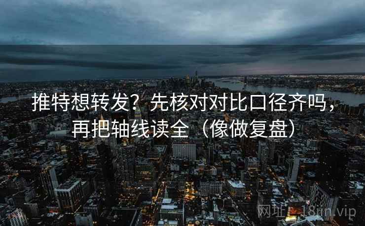 推特想转发？先核对对比口径齐吗，再把轴线读全（像做复盘）