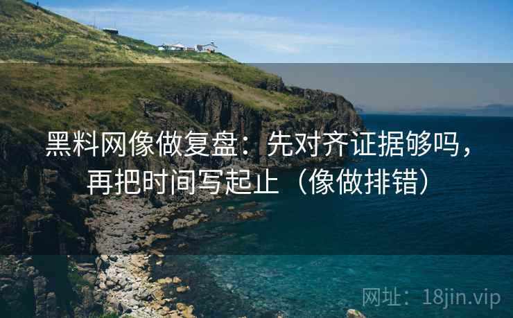 黑料网像做复盘：先对齐证据够吗，再把时间写起止（像做排错）