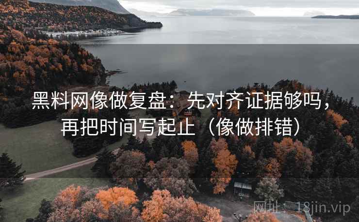 黑料网像做复盘：先对齐证据够吗，再把时间写起止（像做排错）  第2张
