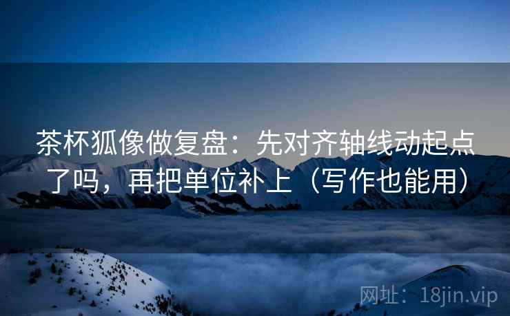 茶杯狐像做复盘：先对齐轴线动起点了吗，再把单位补上（写作也能用）  第2张
