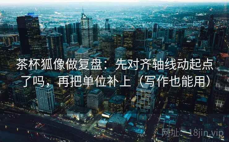 茶杯狐像做复盘：先对齐轴线动起点了吗，再把单位补上（写作也能用）