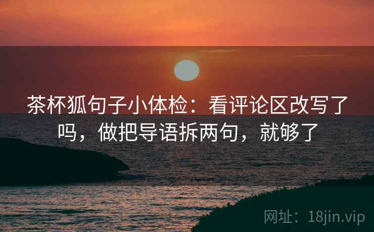 茶杯狐句子小体检：看评论区改写了吗，做把导语拆两句，就够了  第2张