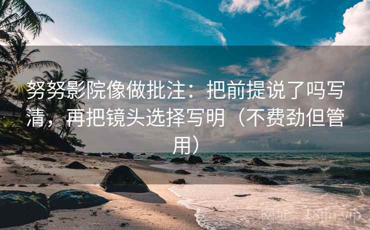 努努影院像做批注：把前提说了吗写清，再把镜头选择写明（不费劲但管用）  第2张