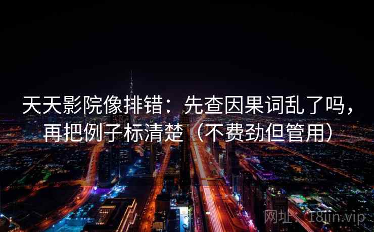 天天影院像排错：先查因果词乱了吗，再把例子标清楚（不费劲但管用）  第2张
