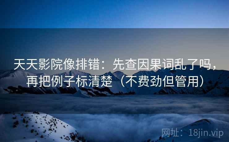 天天影院像排错：先查因果词乱了吗，再把例子标清楚（不费劲但管用）