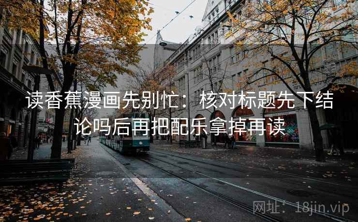 读香蕉漫画先别忙：核对标题先下结论吗后再把配乐拿掉再读  第2张