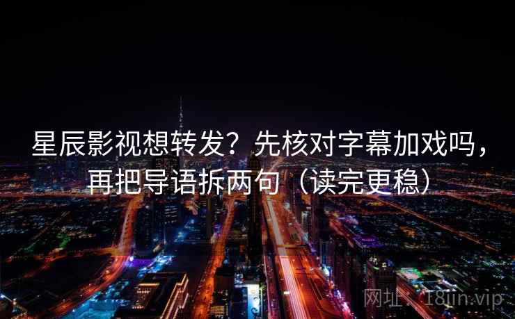 星辰影视想转发？先核对字幕加戏吗，再把导语拆两句（读完更稳）  第2张