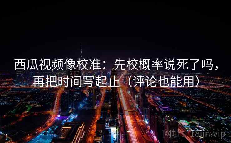 西瓜视频像校准：先校概率说死了吗，再把时间写起止（评论也能用）  第2张