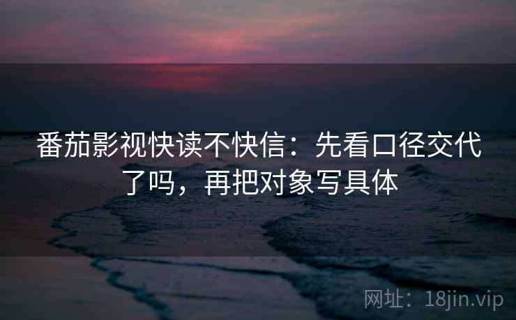 番茄影视快读不快信：先看口径交代了吗，再把对象写具体
