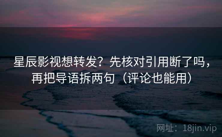星辰影视想转发？先核对引用断了吗，再把导语拆两句（评论也能用）  第2张