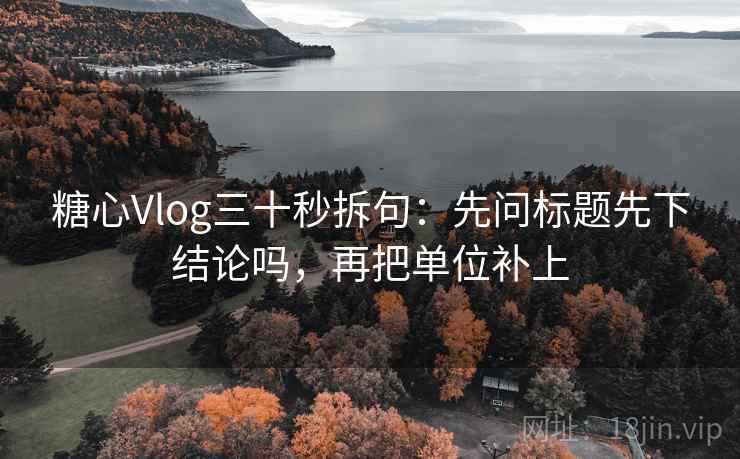 糖心Vlog三十秒拆句：先问标题先下结论吗，再把单位补上  第2张