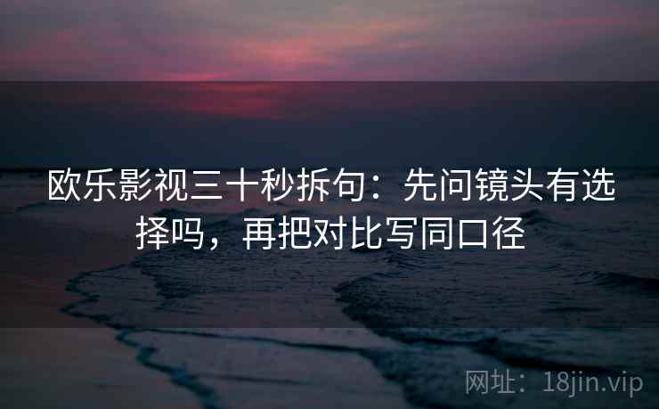 欧乐影视三十秒拆句：先问镜头有选择吗，再把对比写同口径  第2张