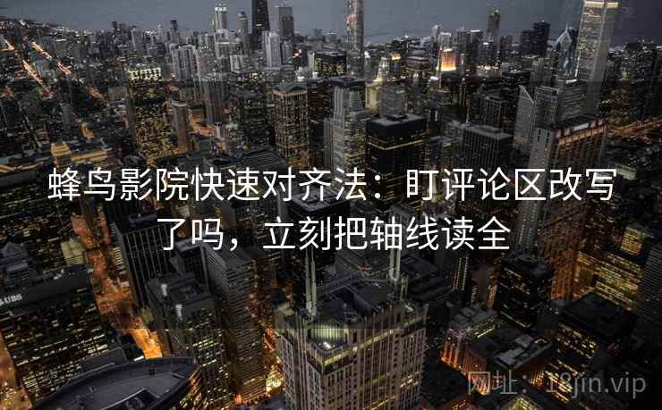 蜂鸟影院快速对齐法：盯评论区改写了吗，立刻把轴线读全  第2张