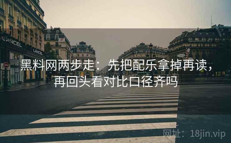 黑料网两步走：先把配乐拿掉再读，再回头看对比口径齐吗