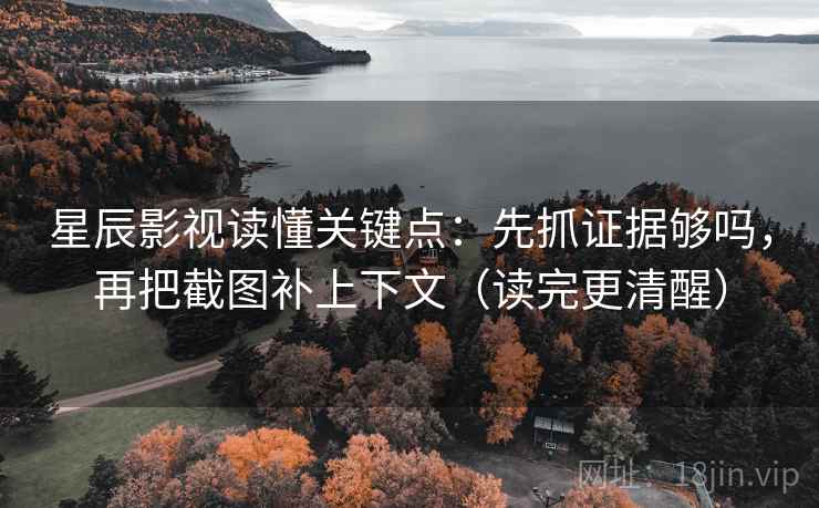 星辰影视读懂关键点：先抓证据够吗，再把截图补上下文（读完更清醒）