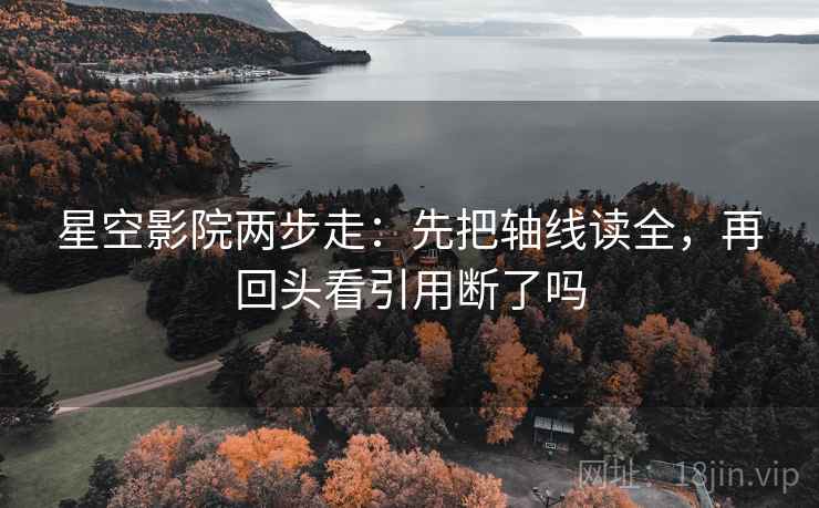星空影院两步走：先把轴线读全，再回头看引用断了吗