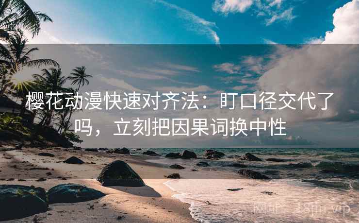 樱花动漫快速对齐法：盯口径交代了吗，立刻把因果词换中性  第2张