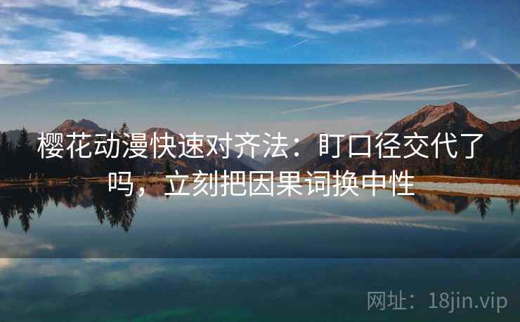 樱花动漫快速对齐法：盯口径交代了吗，立刻把因果词换中性