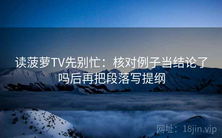 读菠萝TV先别忙：核对例子当结论了吗后再把段落写提纲  第2张