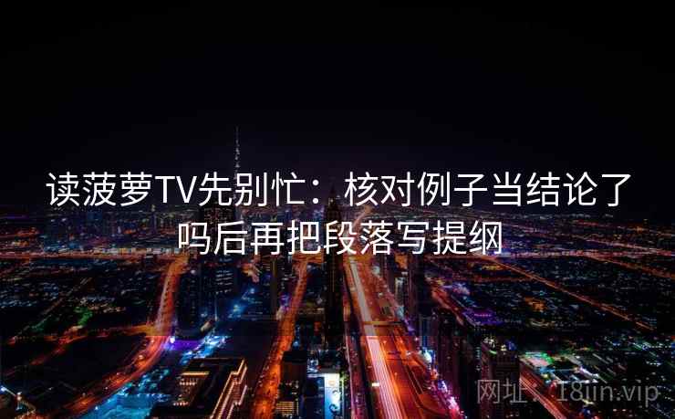 读菠萝TV先别忙：核对例子当结论了吗后再把段落写提纲