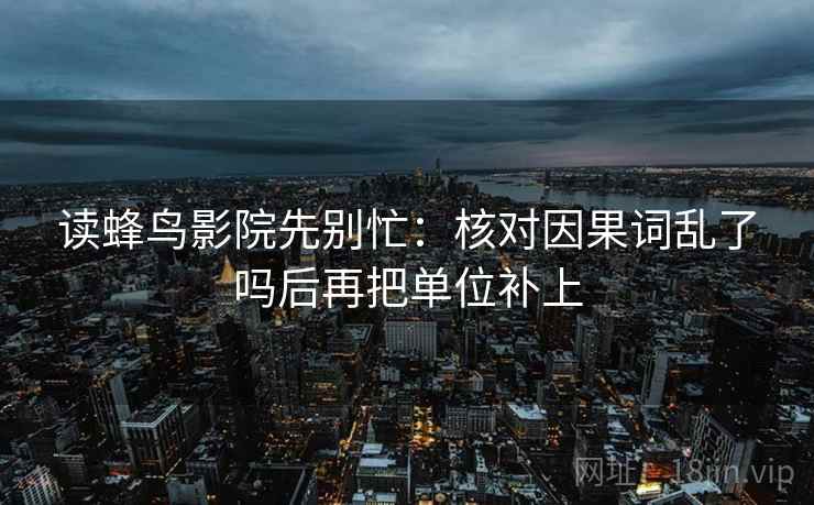读蜂鸟影院先别忙：核对因果词乱了吗后再把单位补上  第2张