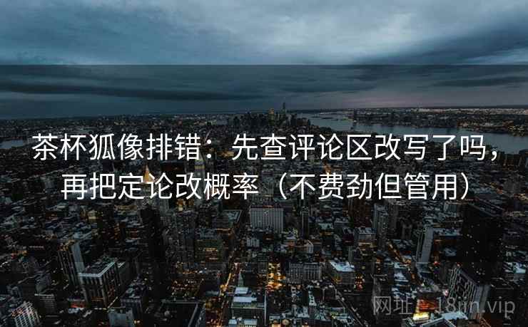 茶杯狐像排错：先查评论区改写了吗，再把定论改概率（不费劲但管用）  第2张