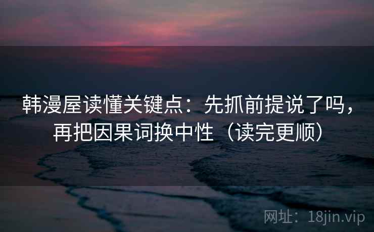 韩漫屋读懂关键点：先抓前提说了吗，再把因果词换中性（读完更顺）